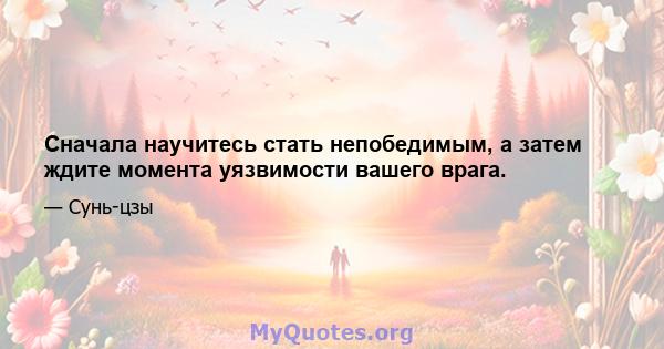 Сначала научитесь стать непобедимым, а затем ждите момента уязвимости вашего врага.