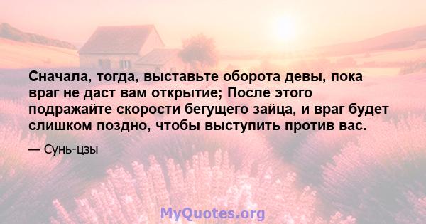 Сначала, тогда, выставьте оборота девы, пока враг не даст вам открытие; После этого подражайте скорости бегущего зайца, и враг будет слишком поздно, чтобы выступить против вас.