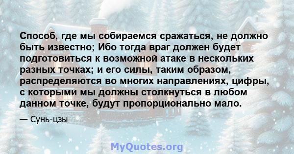 Способ, где мы собираемся сражаться, не должно быть известно; Ибо тогда враг должен будет подготовиться к возможной атаке в нескольких разных точках; и его силы, таким образом, распределяются во многих направлениях,