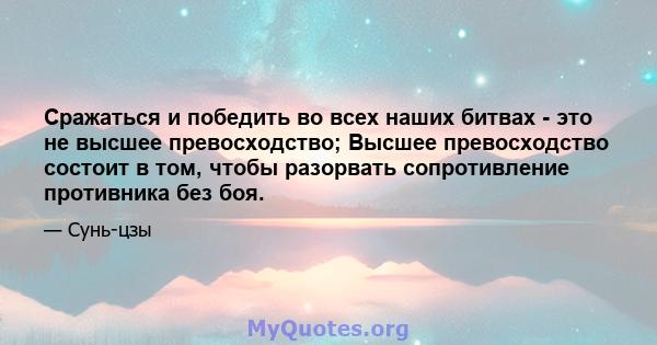 Сражаться и победить во всех наших битвах - это не высшее превосходство; Высшее превосходство состоит в том, чтобы разорвать сопротивление противника без боя.