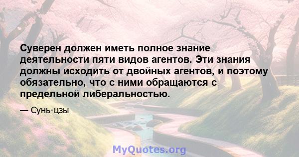 Суверен должен иметь полное знание деятельности пяти видов агентов. Эти знания должны исходить от двойных агентов, и поэтому обязательно, что с ними обращаются с предельной либеральностью.