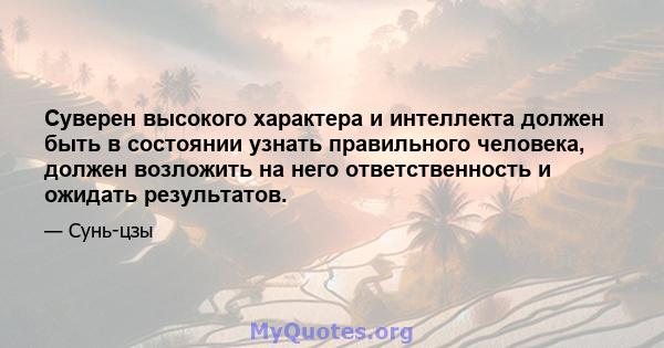 Суверен высокого характера и интеллекта должен быть в состоянии узнать правильного человека, должен возложить на него ответственность и ожидать результатов.