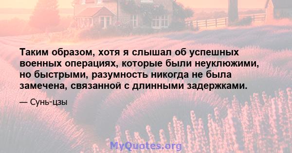 Таким образом, хотя я слышал об успешных военных операциях, которые были неуклюжими, но быстрыми, разумность никогда не была замечена, связанной с длинными задержками.