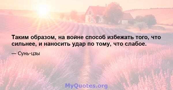 Таким образом, на войне способ избежать того, что сильнее, и наносить удар по тому, что слабое.