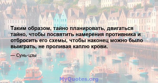 Таким образом, тайно планировать, двигаться тайно, чтобы посвятить намерения противника и отбросить его схемы, чтобы наконец можно было выиграть, не проливая каплю крови.