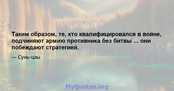 Таким образом, те, кто квалифицировался в войне, подчиняют армию противника без битвы ... они побеждают стратегией.