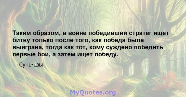 Таким образом, в войне победивший стратег ищет битву только после того, как победа была выиграна, тогда как тот, кому суждено победить первые бои, а затем ищет победу.