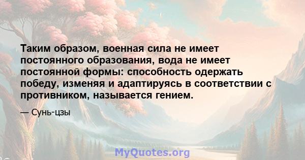 Таким образом, военная сила не имеет постоянного образования, вода не имеет постоянной формы: способность одержать победу, изменяя и адаптируясь в соответствии с противником, называется гением.