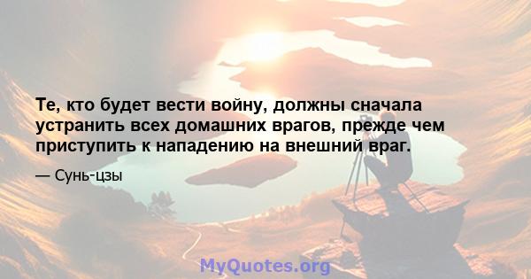 Те, кто будет вести войну, должны сначала устранить всех домашних врагов, прежде чем приступить к нападению на внешний враг.