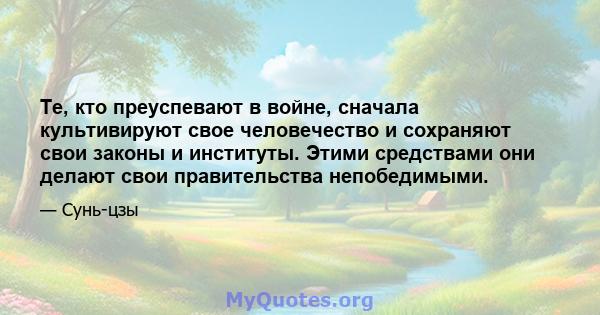 Те, кто преуспевают в войне, сначала культивируют свое человечество и сохраняют свои законы и институты. Этими средствами они делают свои правительства непобедимыми.