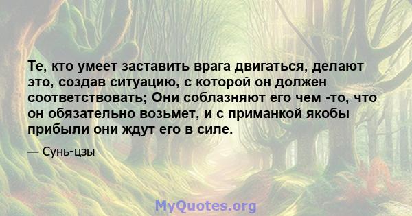 Те, кто умеет заставить врага двигаться, делают это, создав ситуацию, с которой он должен соответствовать; Они соблазняют его чем -то, что он обязательно возьмет, и с приманкой якобы прибыли они ждут его в силе.