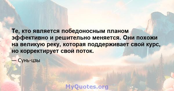 Те, кто является победоносным планом эффективно и решительно меняется. Они похожи на великую реку, которая поддерживает свой курс, но корректирует свой поток.