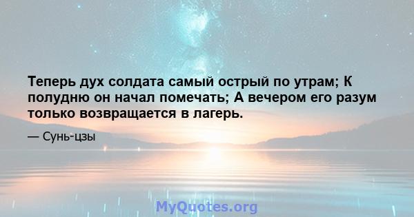 Теперь дух солдата самый острый по утрам; К полудню он начал помечать; А вечером его разум только возвращается в лагерь.