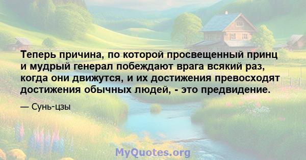 Теперь причина, по которой просвещенный принц и мудрый генерал побеждают врага всякий раз, когда они движутся, и их достижения превосходят достижения обычных людей, - это предвидение.