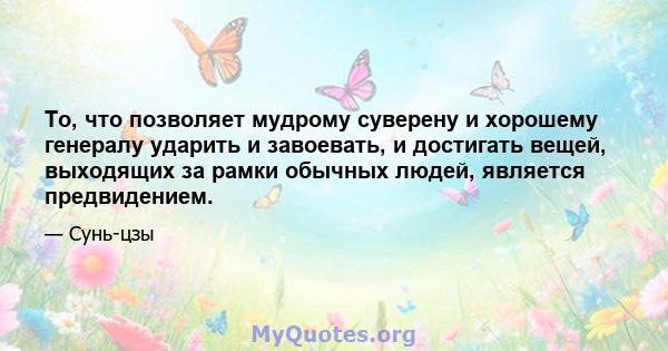 То, что позволяет мудрому суверену и хорошему генералу ударить и завоевать, и достигать вещей, выходящих за рамки обычных людей, является предвидением.