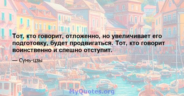 Тот, кто говорит, отложенно, но увеличивает его подготовку, будет продвигаться. Тот, кто говорит воинственно и спешно отступит.