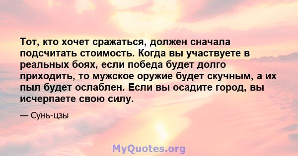 Тот, кто хочет сражаться, должен сначала подсчитать стоимость. Когда вы участвуете в реальных боях, если победа будет долго приходить, то мужское оружие будет скучным, а их пыл будет ослаблен. Если вы осадите город, вы