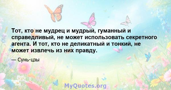 Тот, кто не мудрец и мудрый, гуманный и справедливый, не может использовать секретного агента. И тот, кто не деликатный и тонкий, не может извлечь из них правду.