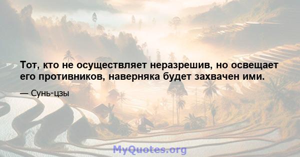 Тот, кто не осуществляет неразрешив, но освещает его противников, наверняка будет захвачен ими.