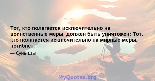 Тот, кто полагается исключительно на воинственные меры, должен быть уничтожен; Тот, кто полагается исключительно на мирные меры, погибнет.