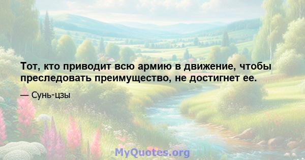 Тот, кто приводит всю армию в движение, чтобы преследовать преимущество, не достигнет ее.