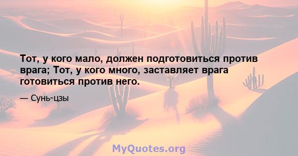 Тот, у кого мало, должен подготовиться против врага; Тот, у кого много, заставляет врага готовиться против него.