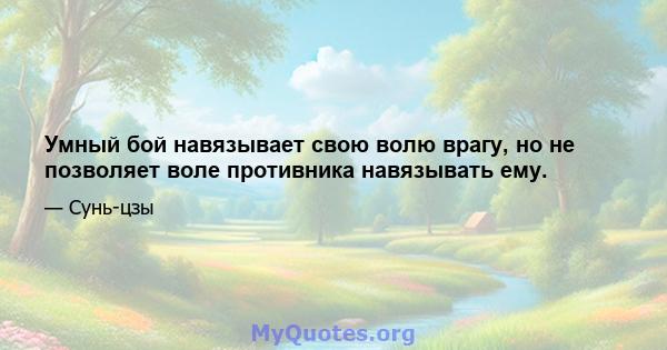 Умный бой навязывает свою волю врагу, но не позволяет воле противника навязывать ему.