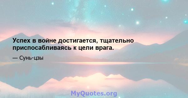 Успех в войне достигается, тщательно приспосабливаясь к цели врага.