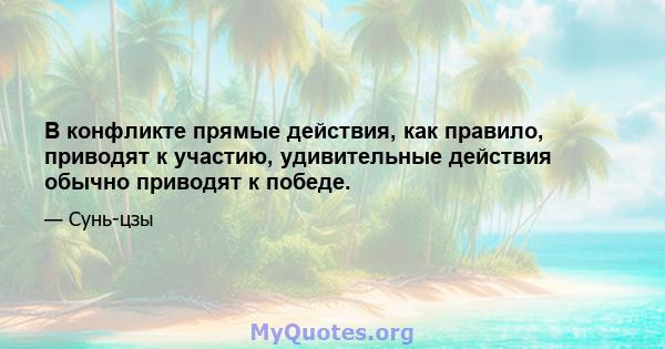 В конфликте прямые действия, как правило, приводят к участию, удивительные действия обычно приводят к победе.