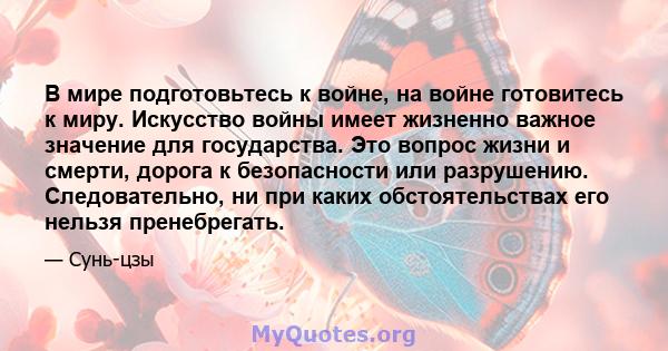 В мире подготовьтесь к войне, на войне готовитесь к миру. Искусство войны имеет жизненно важное значение для государства. Это вопрос жизни и смерти, дорога к безопасности или разрушению. Следовательно, ни при каких