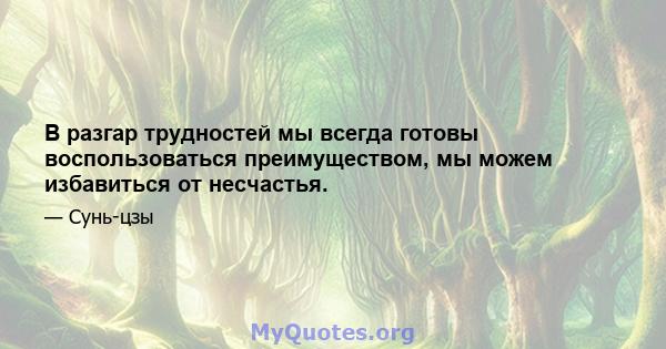 В разгар трудностей мы всегда готовы воспользоваться преимуществом, мы можем избавиться от несчастья.