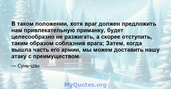 В таком положении, хотя враг должен предложить нам привлекательную приманку, будет целесообразно не разжигать, а скорее отступить, таким образом соблазнив врага; Затем, когда вышла часть его армии, мы можем доставить