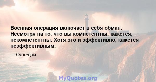 Военная операция включает в себя обман. Несмотря на то, что вы компетентны, кажется, некомпетентны. Хотя это и эффективно, кажется неэффективным.