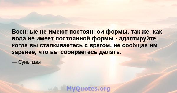 Военные не имеют постоянной формы, так же, как вода не имеет постоянной формы - адаптируйте, когда вы сталкиваетесь с врагом, не сообщая им заранее, что вы собираетесь делать.