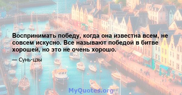 Воспринимать победу, когда она известна всем, не совсем искусно. Все называют победой в битве хорошей, но это не очень хорошо.