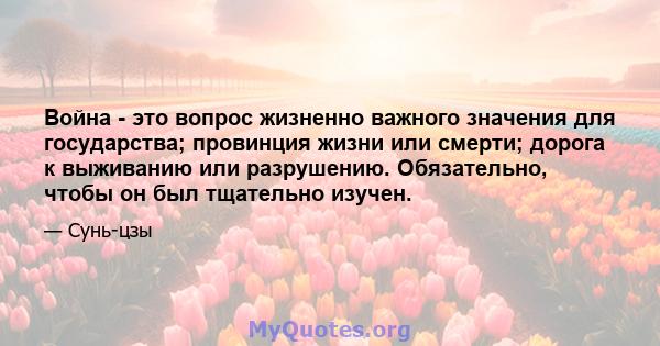 Война - это вопрос жизненно важного значения для государства; провинция жизни или смерти; дорога к выживанию или разрушению. Обязательно, чтобы он был тщательно изучен.