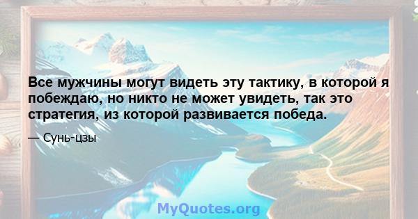 Все мужчины могут видеть эту тактику, в которой я побеждаю, но никто не может увидеть, так это стратегия, из которой развивается победа.