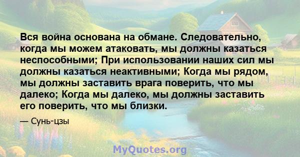 Вся война основана на обмане. Следовательно, когда мы можем атаковать, мы должны казаться неспособными; При использовании наших сил мы должны казаться неактивными; Когда мы рядом, мы должны заставить врага поверить, что 