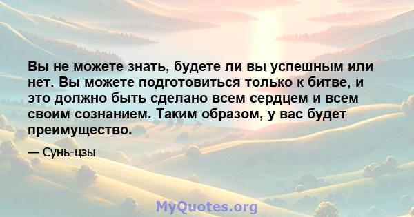 Вы не можете знать, будете ли вы успешным или нет. Вы можете подготовиться только к битве, и это должно быть сделано всем сердцем и всем своим сознанием. Таким образом, у вас будет преимущество.