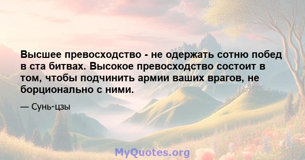 Высшее превосходство - не одержать сотню побед в ста битвах. Высокое превосходство состоит в том, чтобы подчинить армии ваших врагов, не борционально с ними.