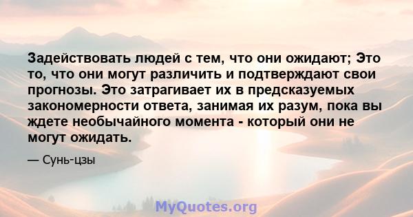 Задействовать людей с тем, что они ожидают; Это то, что они могут различить и подтверждают свои прогнозы. Это затрагивает их в предсказуемых закономерности ответа, занимая их разум, пока вы ждете необычайного момента -