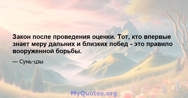 Закон после проведения оценки. Тот, кто впервые знает меру дальних и близких побед - это правило вооруженной борьбы.