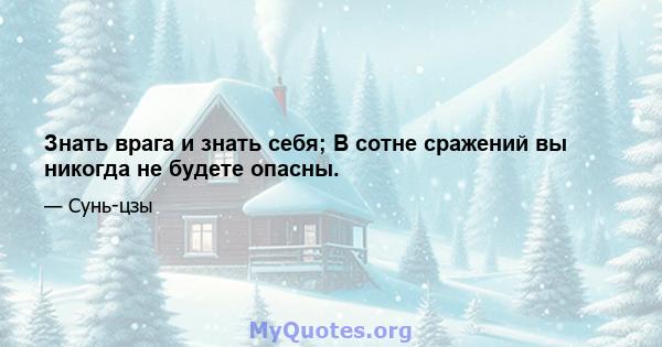 Знать врага и знать себя; В сотне сражений вы никогда не будете опасны.