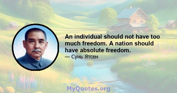 An individual should not have too much freedom. A nation should have absolute freedom.