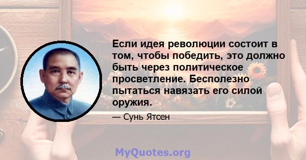 Если идея революции состоит в том, чтобы победить, это должно быть через политическое просветление. Бесполезно пытаться навязать его силой оружия.