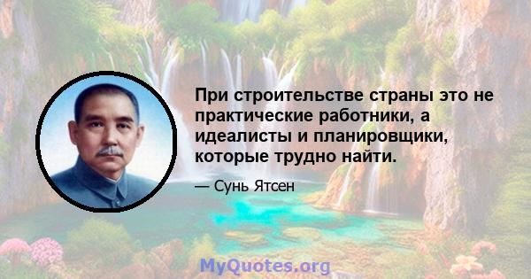 При строительстве страны это не практические работники, а идеалисты и планировщики, которые трудно найти.