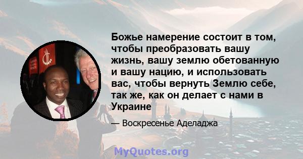 Божье намерение состоит в том, чтобы преобразовать вашу жизнь, вашу землю обетованную и вашу нацию, и использовать вас, чтобы вернуть Землю себе, так же, как он делает с нами в Украине