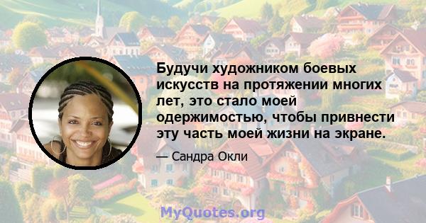 Будучи художником боевых искусств на протяжении многих лет, это стало моей одержимостью, чтобы привнести эту часть моей жизни на экране.