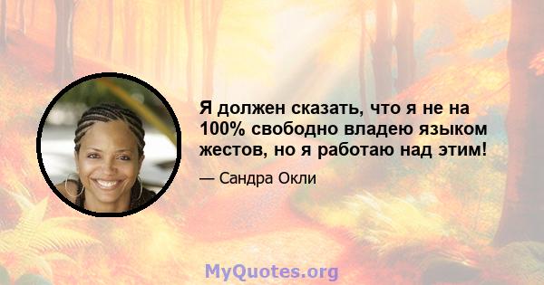 Я должен сказать, что я не на 100% свободно владею языком жестов, но я работаю над этим!