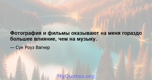 Фотография и фильмы оказывают на меня гораздо большее влияние, чем на музыку.